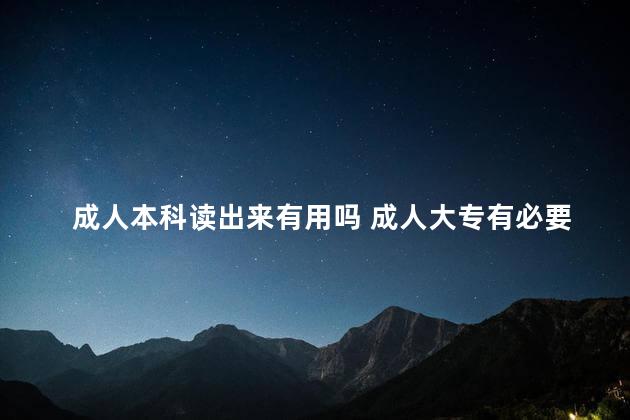 成人本科读出来有用吗 成人大专有必要上吗